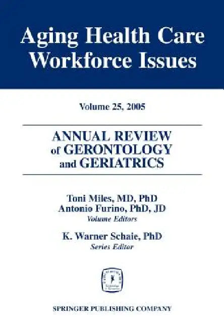 Annual Review of Gerontology and Geriatrics, Volume 25, 2005: Aging Healthcare Workforce Issues by Toni Miles, Antonio Furino