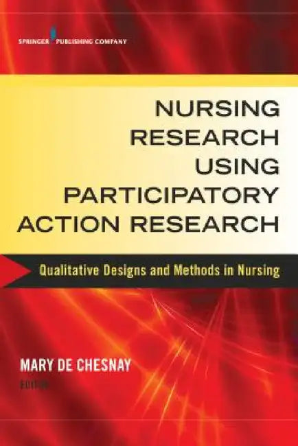 Nursing Research Using Participatory Action Research: Qualitative Designs and Methods in Nursing by Mary de Chesnay