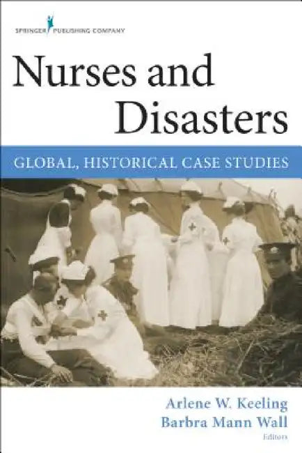 Nurses and Disasters: Global, Historical Case Studies by Arlene W. Keeling, Barbra Mann Wall
