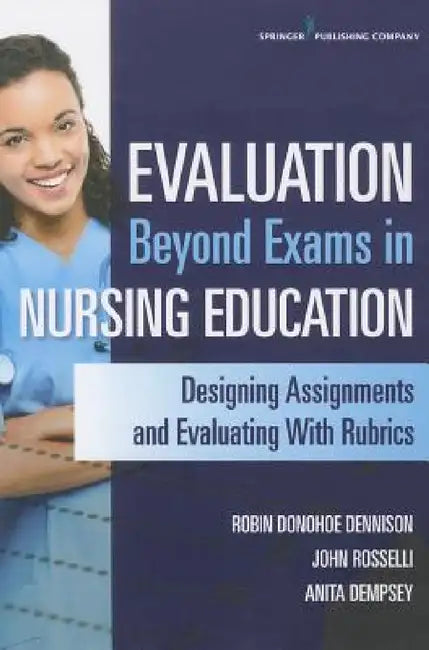 Evaluation Beyond Exams in Nursing Education: Designing Assignments and Evaluating With Rubrics by Robin Dnp Donohoe Dennison, John Rosselli, Anita Dempsey