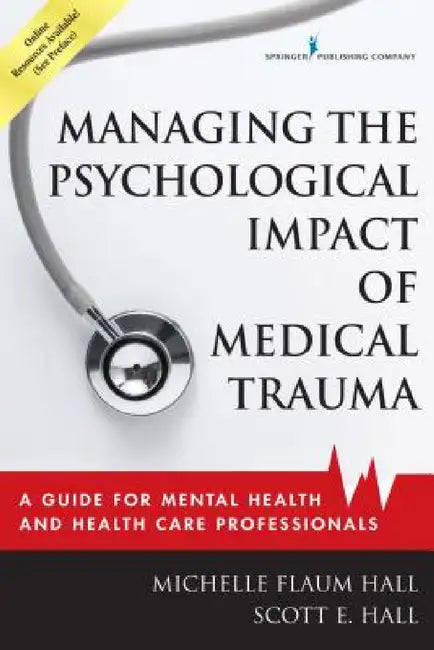 Managing the Psychological Impact of Medical Trauma: A Guide for Mental Health and Health Care Professionals by Michelle Flaum Edd Hall, Scott E. Hall