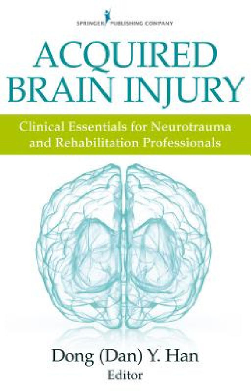 Acquired Brain Injury: Clinical Essentials for Neurotrauma and Rehabilitation Professionals by Dong Y. Psyd Han
