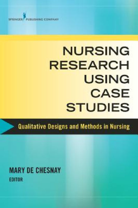 Nursing Research Using Case Studies: Qualitative Designs and Methods in Nursing by Mary de Chesnay