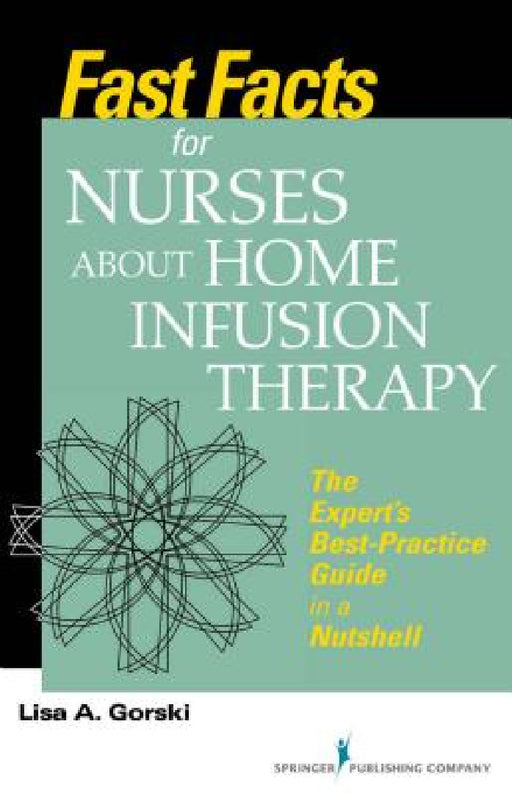 Fast Facts for Nurses about Home Infusion Therapy: The Expert's Best Practice Guide in a Nutshell by Lisa A. Gorski