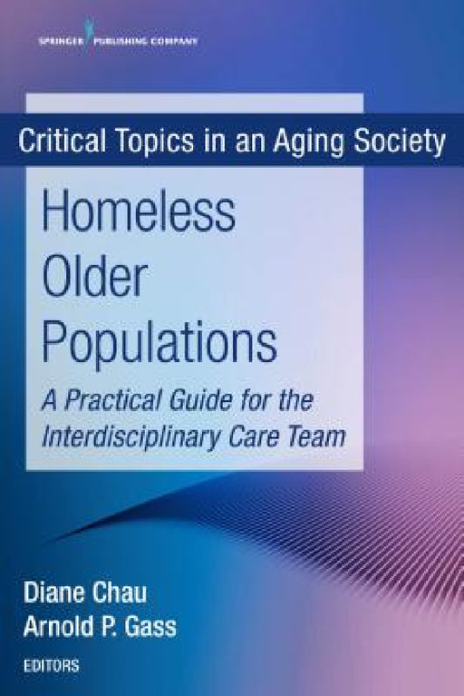 Homeless Older Populations: A Practical Guide for the Interdisciplinary Care Team by Diane Chau, Arnold P. Gass