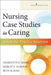 Nursing Case Studies in Caring: Across the Practice Spectrum by Charlotte Barry, Shirley Gordon, Beth King