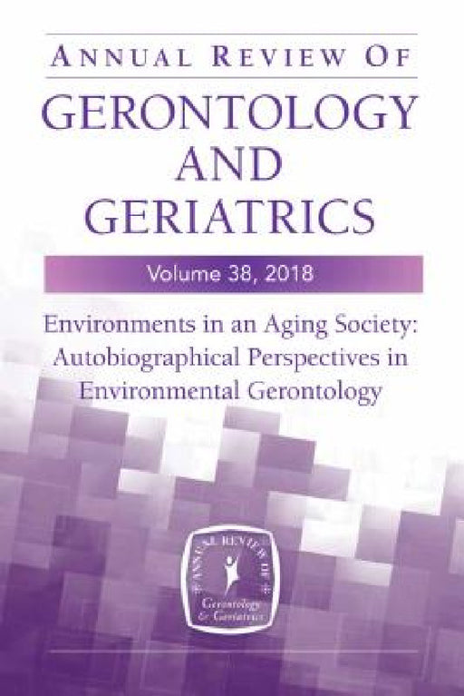 Annual Review of Gerontology and Geriatrics, Volume 38, 2018: Environments in an Aging Society: Autobiographical Perspectives in Environmental Geronto by Habib Chaudhury, Frank Oswald