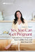 Yes, You Can Get Pregnant: Natural Ways to Improve Your Fertility Now and Into Your 40s