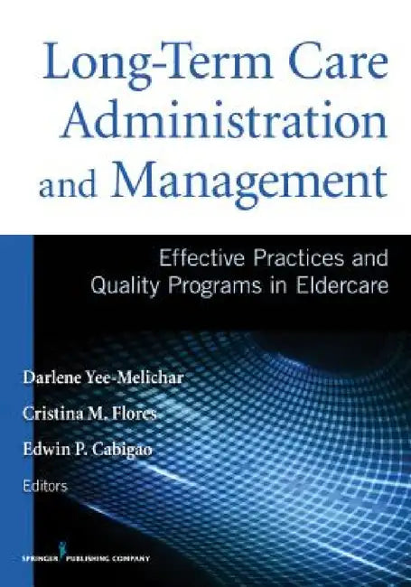 Long-Term Care Administration and Management: Effective Practices and Quality Programs in Eldercare by Darlene Yee-Melichar, Cristina Flores, Edwin Cabigao