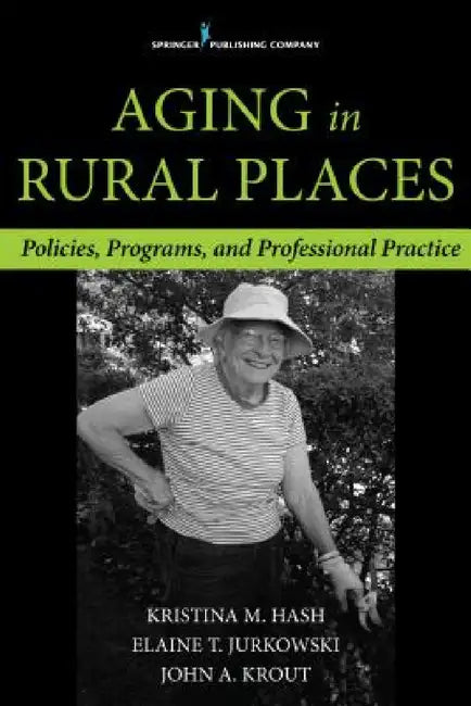 Aging in Rural Places: Programs, Policies, and Professional Practice by Elaine Jurkowski, Kristina M. Hash, Elaine Jurkowski