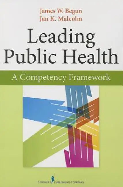 Leading Public Health: A Competency Framework by James W. Begun, Jan K. Malcolm