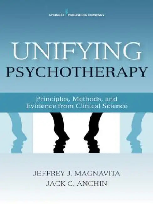 Unifying Psychotherapy: Principles, Methods, and Evidence from Clinical Science by Jack Anchin, Jeffrey J. Magnavita