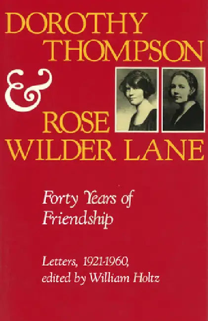 Dorothy Thompson and Rose Wilder Lane: Forty Years of Friendship, Letters, 1921-1960 by Dorothy Thompson, William V. Holtz, William V. Holtz