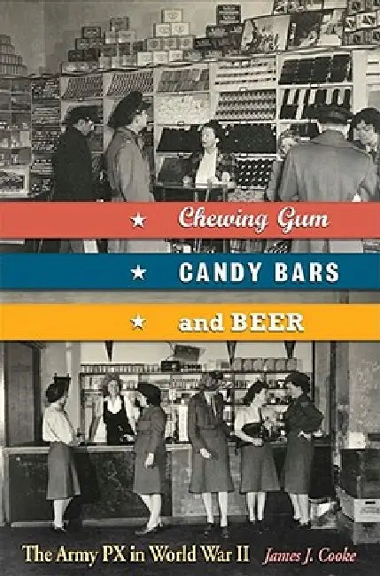 Chewing Gum, Candy Bars, and Beer: The Army Px in World War II by James J. Cooke