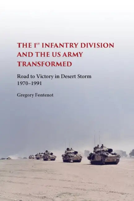 The First Infantry Division and the U.S. Army Transformed: Road to Victory in Desert Storm, 1970-1991 by Gregory Fontenot