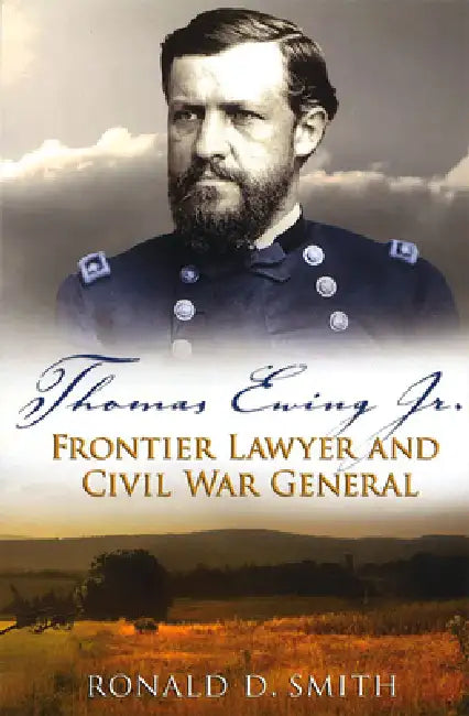 Thomas Ewing Jr.: Frontier Lawyer and Civil War General by Ronald D. Smith