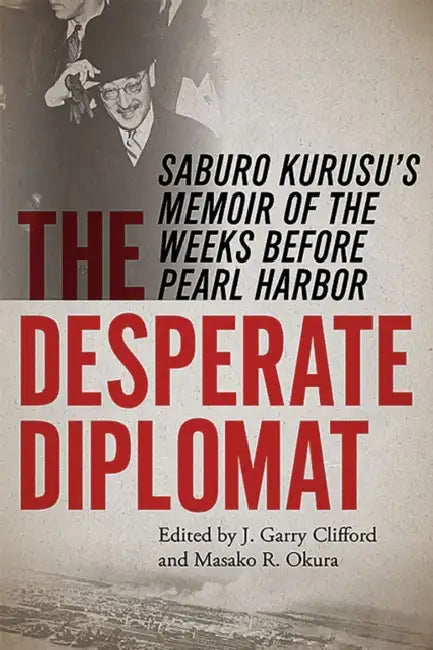 The Desperate Diplomat: Saburo Kurusu's Memoir of the Weeks Before Pearl Harbor by J. Garry Clifford, Masako R. Okura
