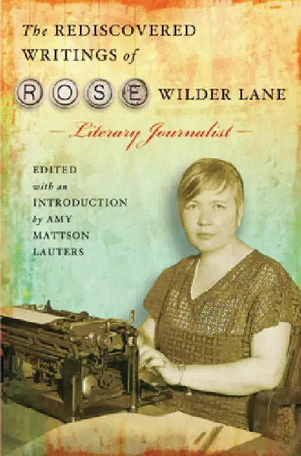 The Rediscovered Writings of Rose Wilder Lane, Literary Journalist by Amy Mattson Lauters
