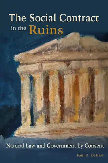 The Social Contract in the Ruins: Natural Law and Government by Consent by Paul R. Dehart
