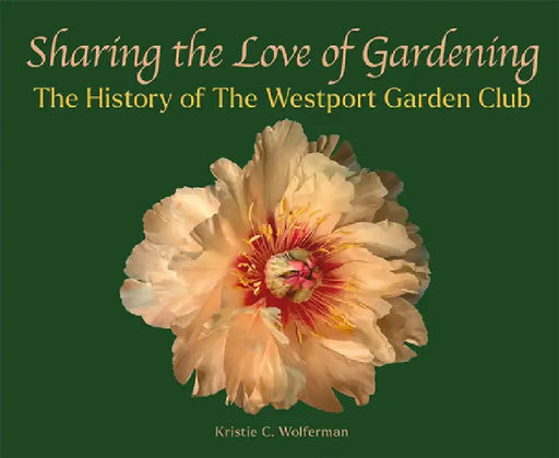Sharing the Love of Gardening: The History of the Westport Garden Club by Kristie C. Wolferman