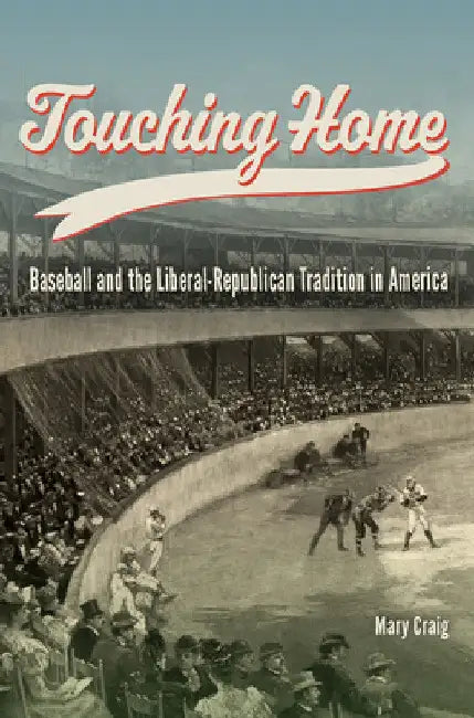 Touching Home: Baseball and the Liberal-Republican Tradition in America by Mary Craig