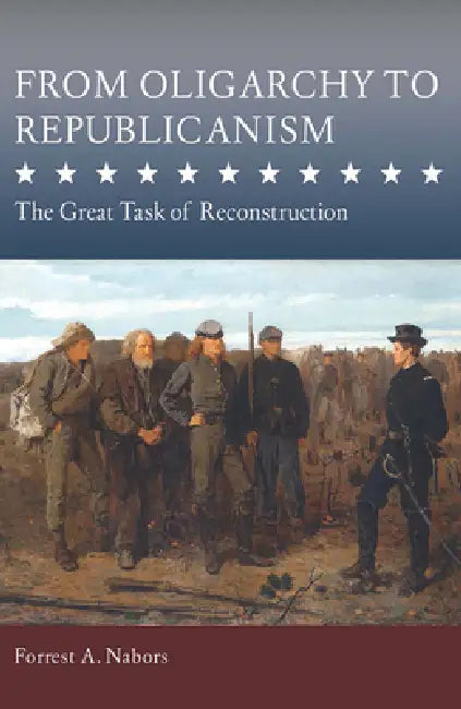 From Oligarchy to Republicanism: The Great Task of Reconstruction by Forrest A. Nabors