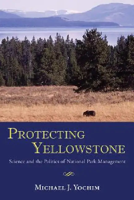 Protecting Yellowstone: Science and the Politics of National Park Management by Michael J. Yochim