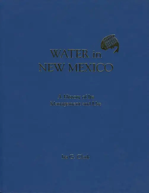 Water in New Mexico: A History of Its Management and Use by Ira G. Clark