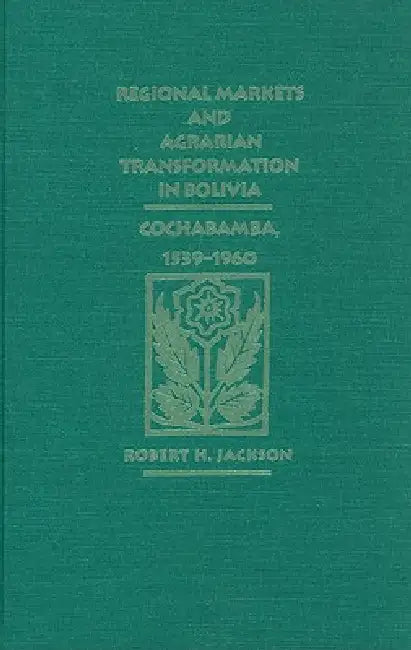Regional Markets and Agrarian Transformation in Bolivia: Cochabamba, 1539-1960 by Robert H. Jackson