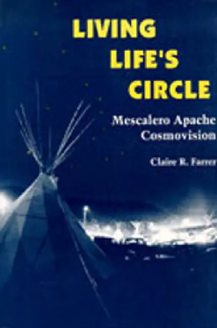 Living Life's Circle: Mescalero Apache Cosmovision by Claire R. Farrer