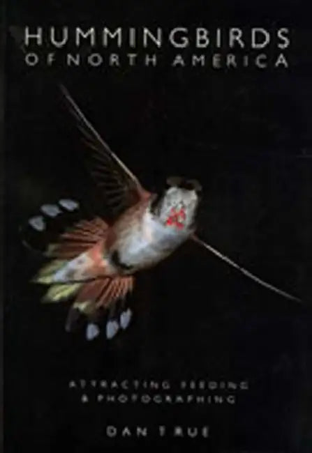 Hummingbirds of North America: Attracting, Feeding, and Photographing by Dan True