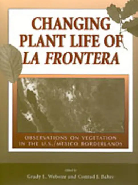 Changing Plant Life of La Frontera: Observations on Vegetation in the U.S./Mexico Borderlands by Grady L. Webster, Conrad J. Bahre