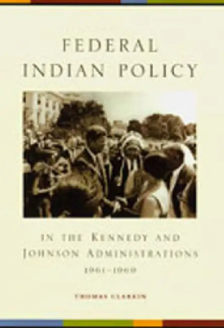 Federal Indian Policy in the Kennedy and Johnson Administrations, 1961-1969 by Thomas Clarkin