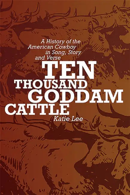 Ten Thousand Goddam Cattle: A History of the American Cowboy in Song, Story and Verse by Katie Lee