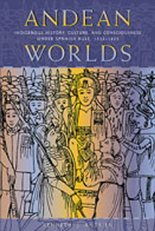 Andean Worlds: Indigenous History, Culture, and Consciousness under Spanish Rule, 1532-1825 by Andrien J. Kenneth