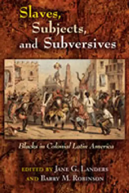 Slaves, Subjects, and Subversives: Blacks in Colonial Latin America by Jane Landers, Barry Robinson