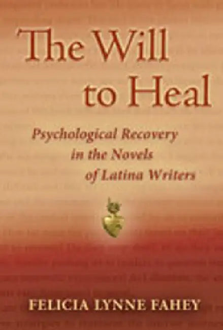 The Will to Heal: Psychological Recovery in the Novels of Latina Writers by Felicia Lynne Fahey