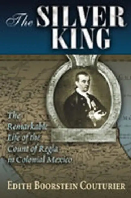 The Silver King: The Remarkable Life of the Count of Regla in Colonial Mexico by Edith Boorstein Couturier