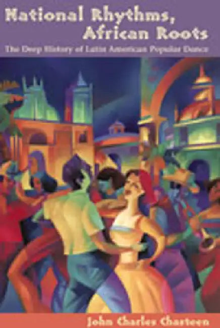 National Rhythms, African Roots: The Deep History of Latin American Popular Dance by John Charles Chasteen