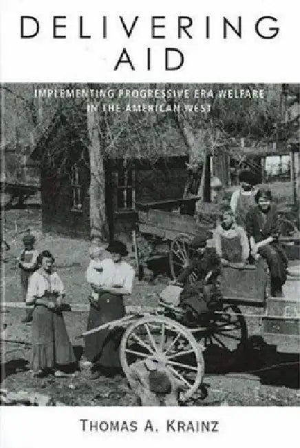Delivering Aid: Implementing Progressive Era Welfare in the American West by Thomas a. Krainz