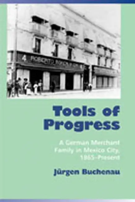 Tools of Progress: A German Merchant Family in Mexico City, 1865-Present by Jurgen Buchenau, Jrgen Buchenau