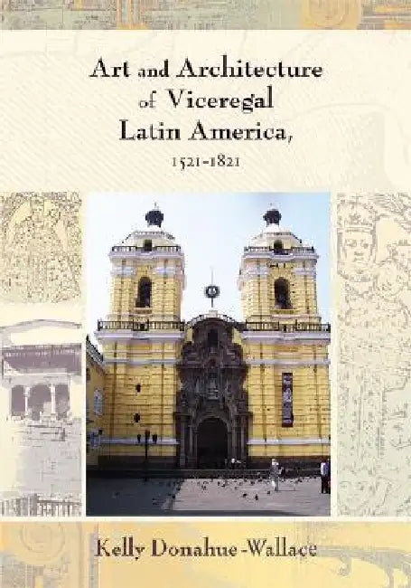 Art and Architecture of Viceregal Latin America, 1521-1821 by Kelly Donahue-Walace