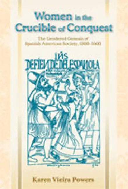 Women in the Crucible of Conquest: The Gendered Genesis of Spanish American Society, 1500-1600 by Karen Vieira Powers