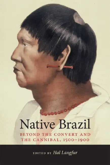 Native Brazil: Beyond the Convert and the Cannibal, 1500-1900 by Hal Langfur