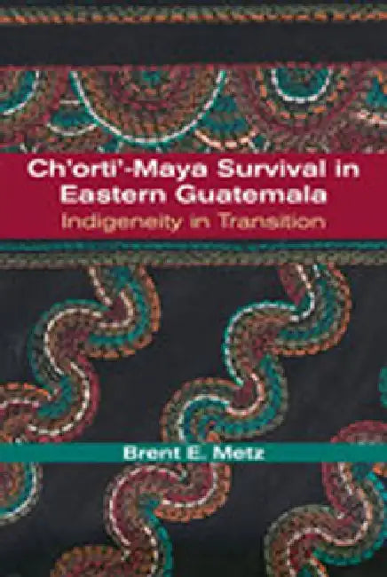 Ch'orti'-Maya Survival in Eastern Guatemala: Indigeneity in Transition by Brent E. Metz