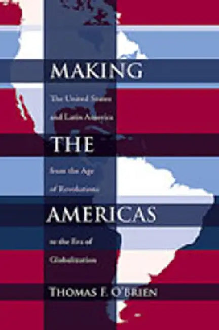 Making the Americas: The United States and Latin America from the Age of Revolutions to the Era of Globalization by Thomas F. O'Brien