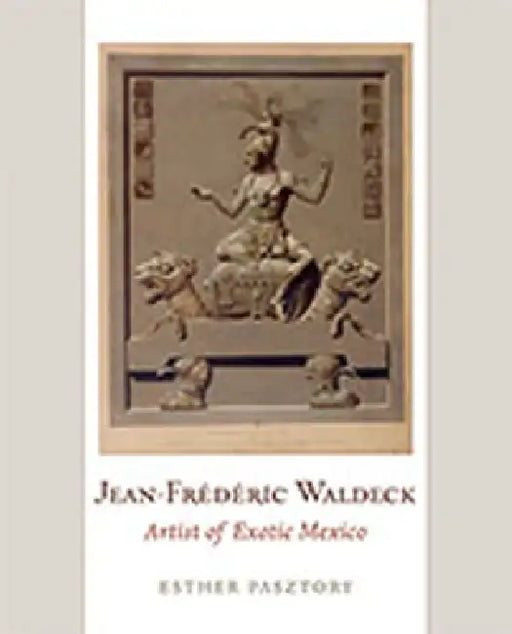 Jean-Frederic Waldeck: Artist of Exotic Mexico by Esther Pasztory