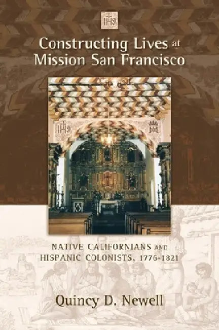 Constructing Lives at Mission San Francisco: Native Californians and Hispanic Colonists, 1776-1821 by Quincy D. Newell