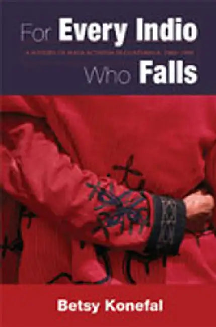 For Every Indio Who Falls: A History of Maya Activism in Guatemala, 1960-1990 by Betsy Konefal