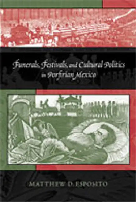 Funerals, Festivals, and Cultural Politics in Porfirian Mexico by Matthew D. Esposito